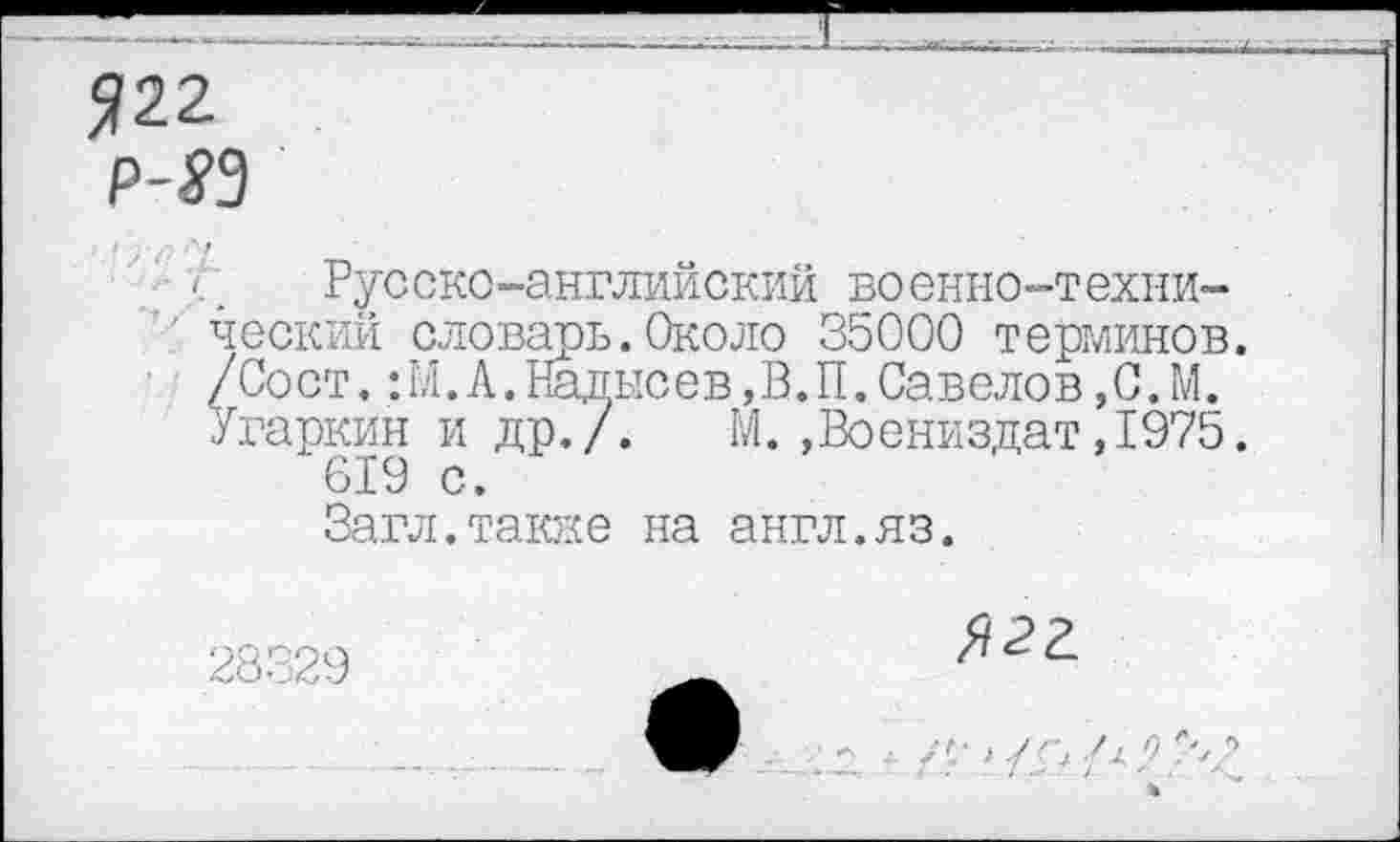 ﻿Я22
P-И
'. Русско-английский военно-техни-' ческий словарь.Около 35000 терликов.
/Со ст.: М. А. Надыс е в, В. П. Са в ело в, С. М. /гаркни и др./. М. »Воениздат,1975.
619 с.
Загл.также на англ.яз.